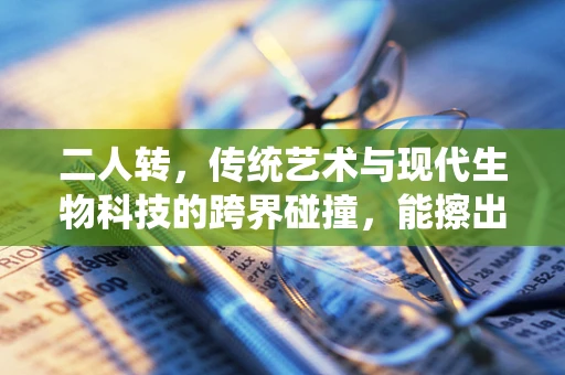 二人转，传统艺术与现代生物科技的跨界碰撞，能擦出怎样的火花？