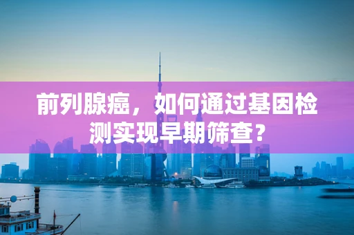 前列腺癌，如何通过基因检测实现早期筛查？