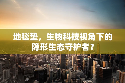地毯垫，生物科技视角下的隐形生态守护者？