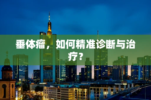 垂体瘤，如何精准诊断与治疗？