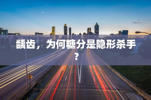 龋齿，为何糖分是隐形杀手？