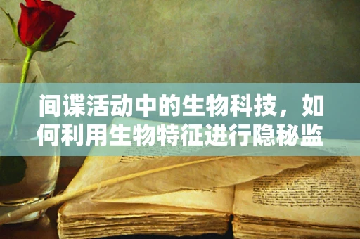 间谍活动中的生物科技，如何利用生物特征进行隐秘监控？