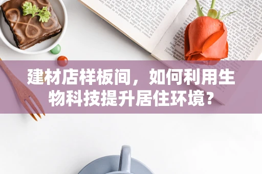 建材店样板间，如何利用生物科技提升居住环境？