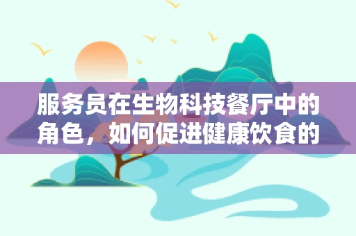 服务员在生物科技餐厅中的角色，如何促进健康饮食的传播？