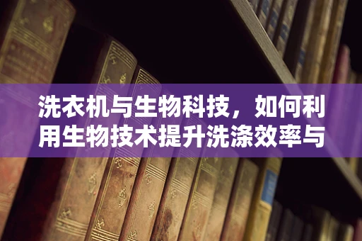 洗衣机与生物科技，如何利用生物技术提升洗涤效率与环保？