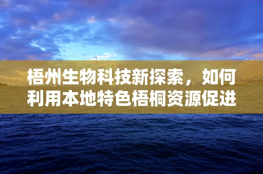 梧州生物科技新探索，如何利用本地特色梧桐资源促进生态与经济的双赢？