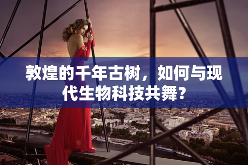 敦煌的千年古树，如何与现代生物科技共舞？