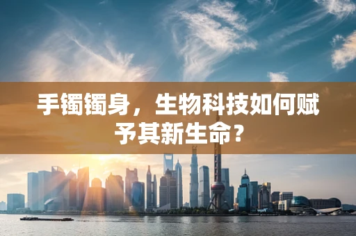 手镯镯身，生物科技如何赋予其新生命？