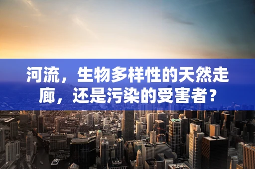 河流，生物多样性的天然走廊，还是污染的受害者？