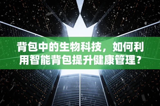 背包中的生物科技，如何利用智能背包提升健康管理？