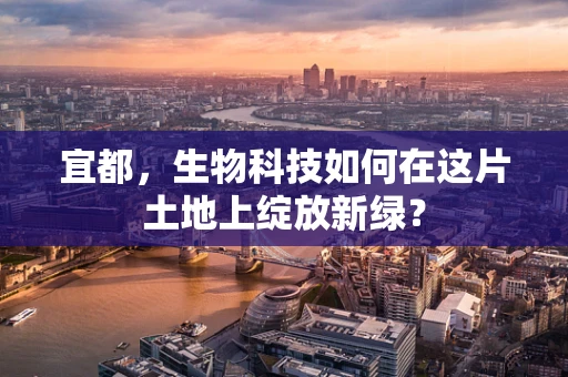 宜都，生物科技如何在这片土地上绽放新绿？