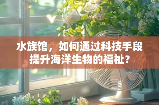 水族馆，如何通过科技手段提升海洋生物的福祉？