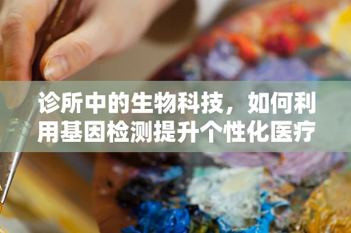 诊所中的生物科技，如何利用基因检测提升个性化医疗服务？