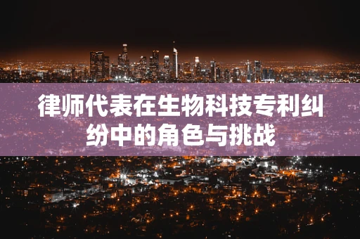 律师代表在生物科技专利纠纷中的角色与挑战