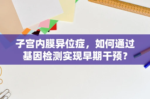 子宫内膜异位症，如何通过基因检测实现早期干预？