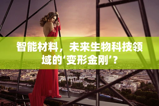 智能材料，未来生物科技领域的‘变形金刚’？