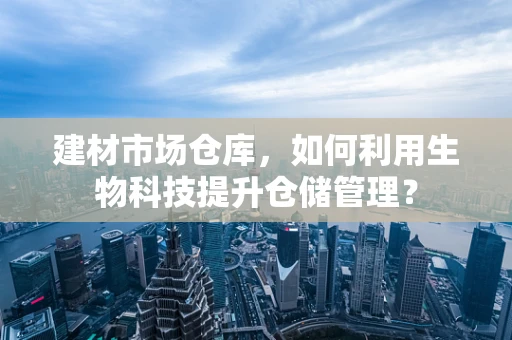 建材市场仓库，如何利用生物科技提升仓储管理？