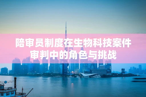 陪审员制度在生物科技案件审判中的角色与挑战