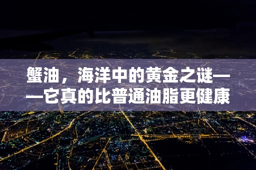 蟹油，海洋中的黄金之谜——它真的比普通油脂更健康吗？