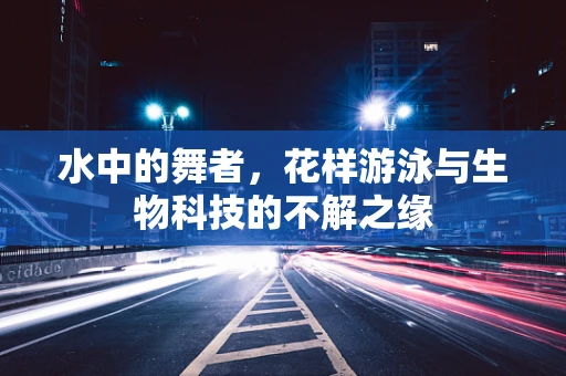 水中的舞者，花样游泳与生物科技的不解之缘