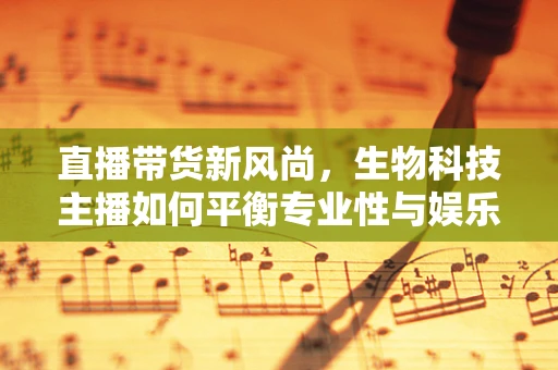 直播带货新风尚，生物科技主播如何平衡专业性与娱乐性？