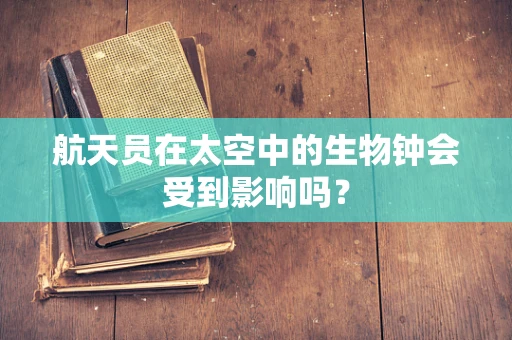 航天员在太空中的生物钟会受到影响吗？