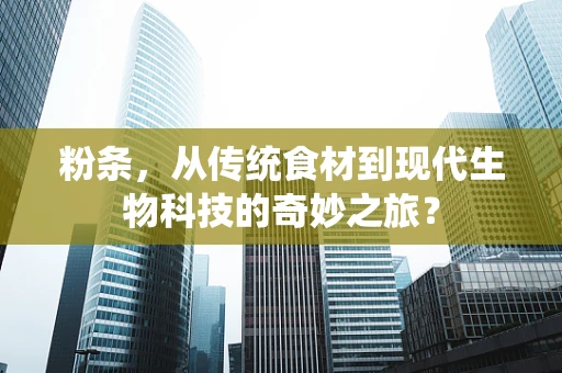 粉条，从传统食材到现代生物科技的奇妙之旅？