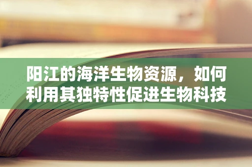阳江的海洋生物资源，如何利用其独特性促进生物科技发展？