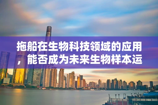 拖船在生物科技领域的应用，能否成为未来生物样本运输的新宠？