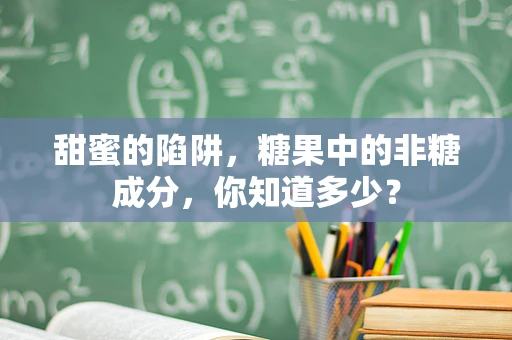 甜蜜的陷阱，糖果中的非糖成分，你知道多少？