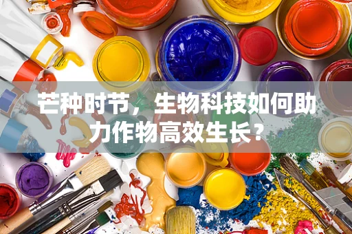 芒种时节，生物科技如何助力作物高效生长？