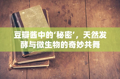 豆瓣酱中的‘秘密’，天然发酵与微生物的奇妙共舞