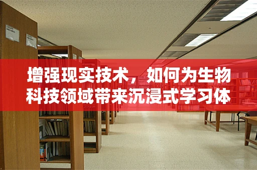 增强现实技术，如何为生物科技领域带来沉浸式学习体验？