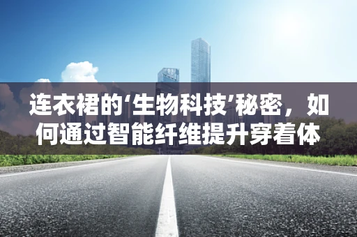 连衣裙的‘生物科技’秘密，如何通过智能纤维提升穿着体验？