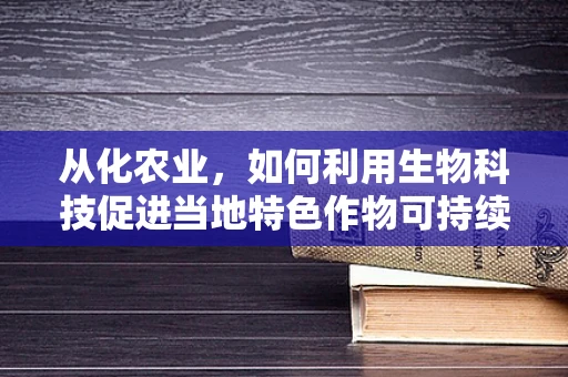 从化农业，如何利用生物科技促进当地特色作物可持续发展？