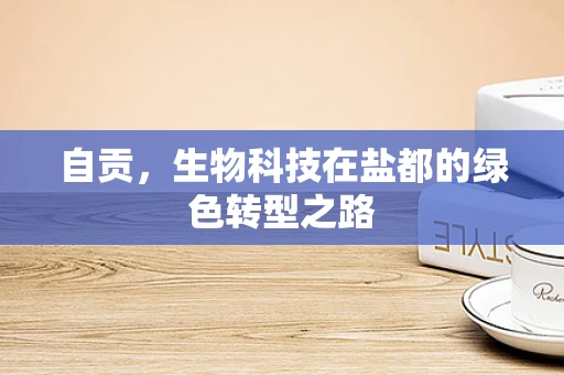 自贡，生物科技在盐都的绿色转型之路