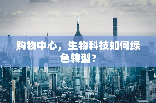 购物中心，生物科技如何绿色转型？