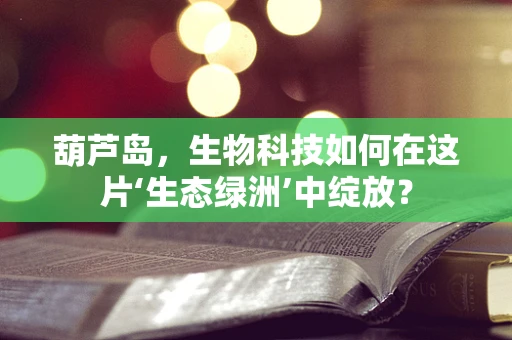 葫芦岛，生物科技如何在这片‘生态绿洲’中绽放？