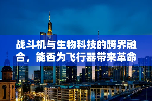 战斗机与生物科技的跨界融合，能否为飞行器带来革命性创新？