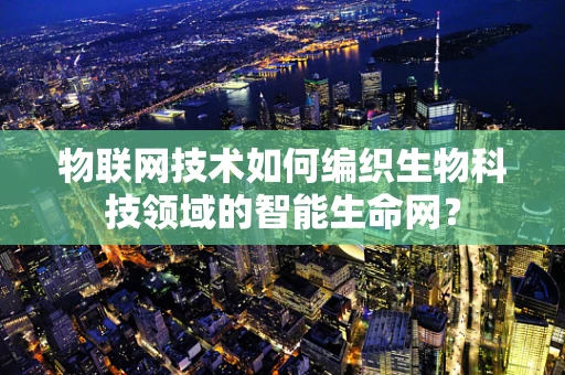 物联网技术如何编织生物科技领域的智能生命网？