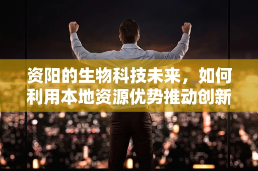 资阳的生物科技未来，如何利用本地资源优势推动创新？
