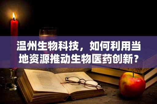 温州生物科技，如何利用当地资源推动生物医药创新？