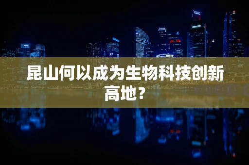 昆山何以成为生物科技创新高地？