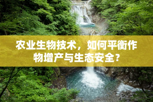 农业生物技术，如何平衡作物增产与生态安全？
