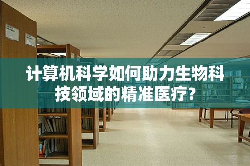 计算机科学如何助力生物科技领域的精准医疗？