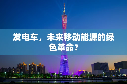 发电车，未来移动能源的绿色革命？