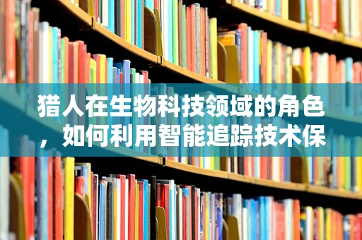 猎人在生物科技领域的角色，如何利用智能追踪技术保护濒危物种？