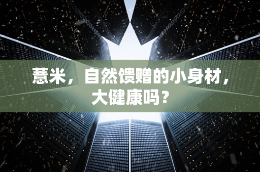 薏米，自然馈赠的小身材，大健康吗？