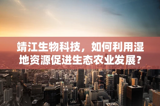 靖江生物科技，如何利用湿地资源促进生态农业发展？