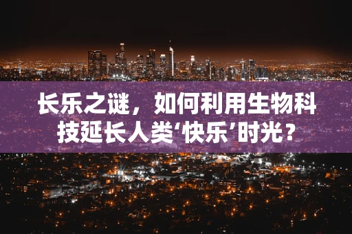 长乐之谜，如何利用生物科技延长人类‘快乐’时光？